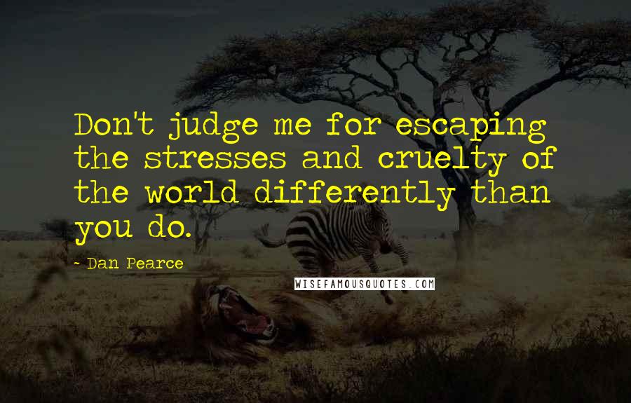 Dan Pearce Quotes: Don't judge me for escaping the stresses and cruelty of the world differently than you do.