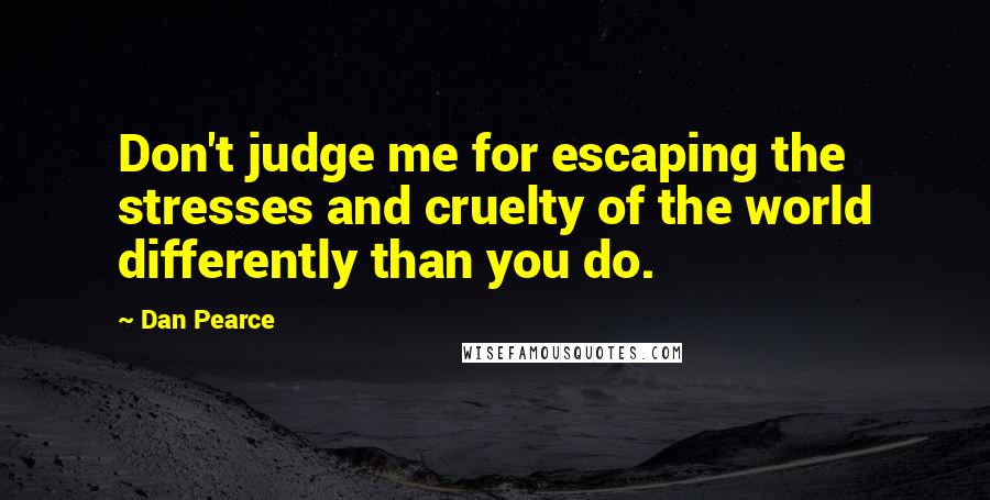 Dan Pearce Quotes: Don't judge me for escaping the stresses and cruelty of the world differently than you do.