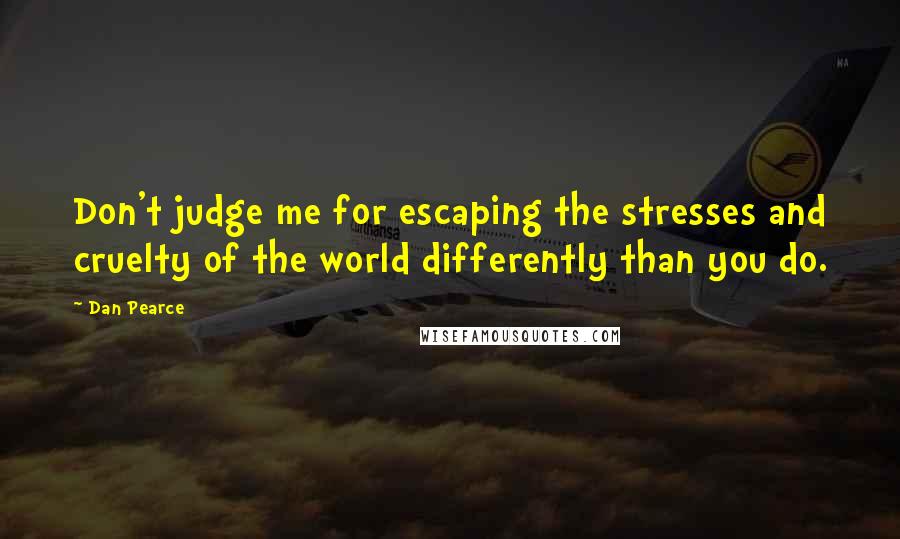 Dan Pearce Quotes: Don't judge me for escaping the stresses and cruelty of the world differently than you do.