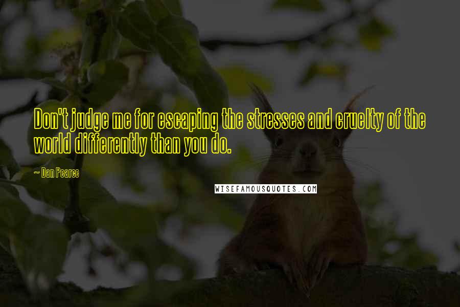 Dan Pearce Quotes: Don't judge me for escaping the stresses and cruelty of the world differently than you do.