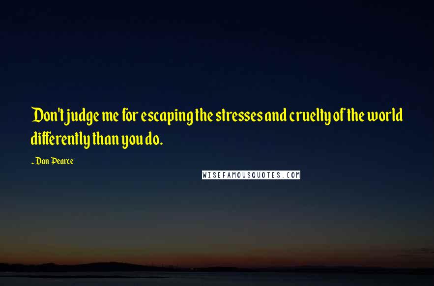 Dan Pearce Quotes: Don't judge me for escaping the stresses and cruelty of the world differently than you do.