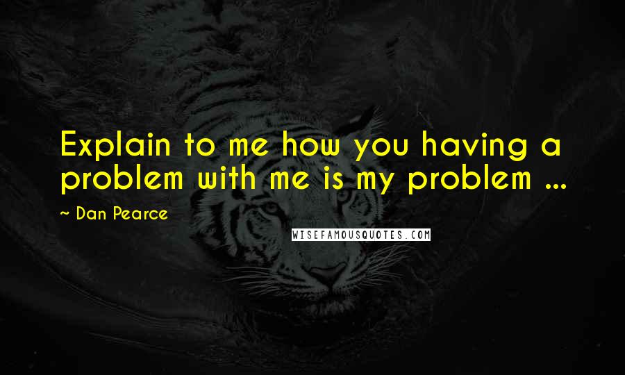 Dan Pearce Quotes: Explain to me how you having a problem with me is my problem ...