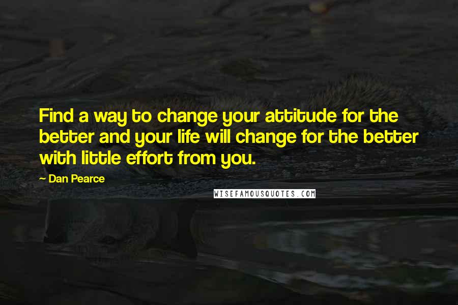 Dan Pearce Quotes: Find a way to change your attitude for the better and your life will change for the better with little effort from you.