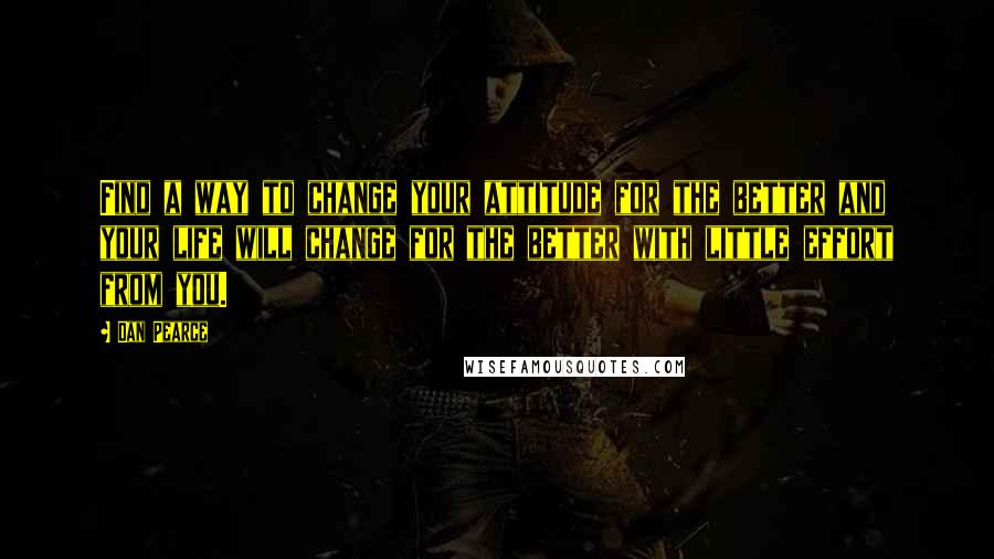 Dan Pearce Quotes: Find a way to change your attitude for the better and your life will change for the better with little effort from you.