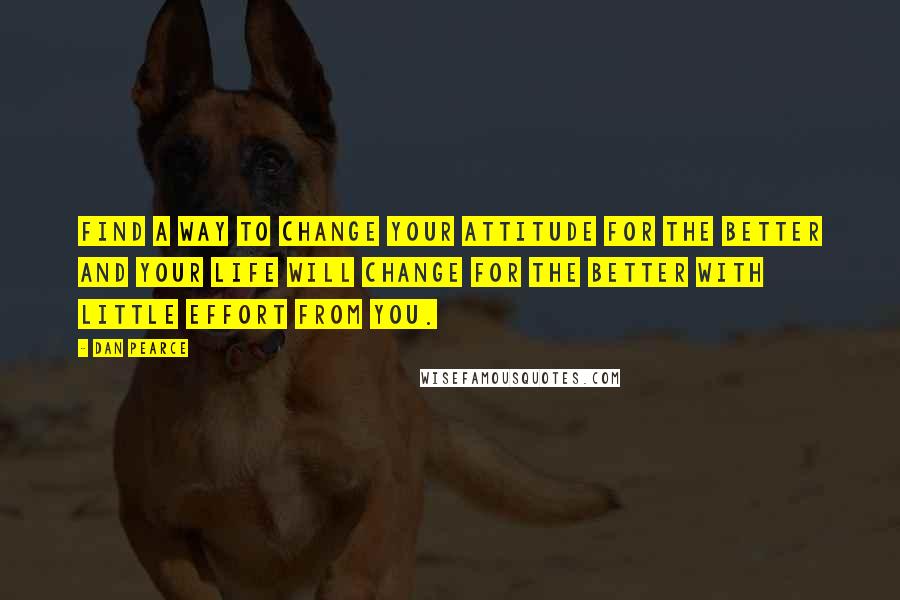 Dan Pearce Quotes: Find a way to change your attitude for the better and your life will change for the better with little effort from you.