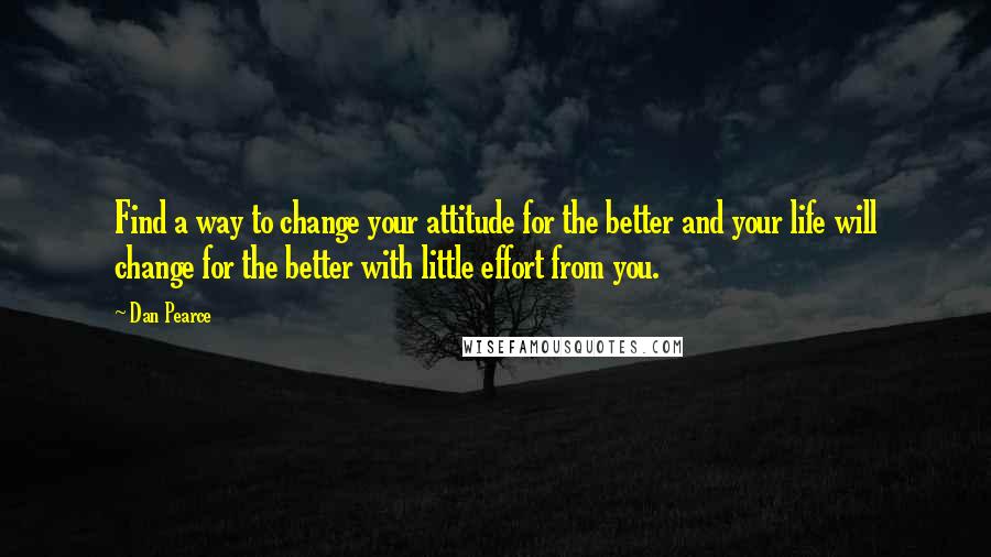 Dan Pearce Quotes: Find a way to change your attitude for the better and your life will change for the better with little effort from you.