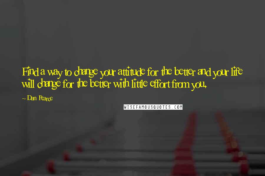 Dan Pearce Quotes: Find a way to change your attitude for the better and your life will change for the better with little effort from you.