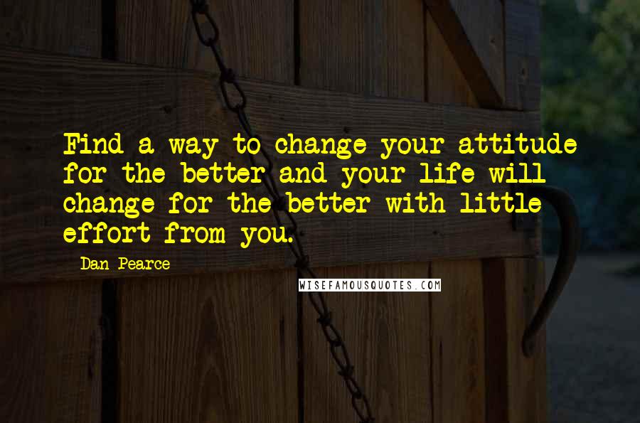 Dan Pearce Quotes: Find a way to change your attitude for the better and your life will change for the better with little effort from you.