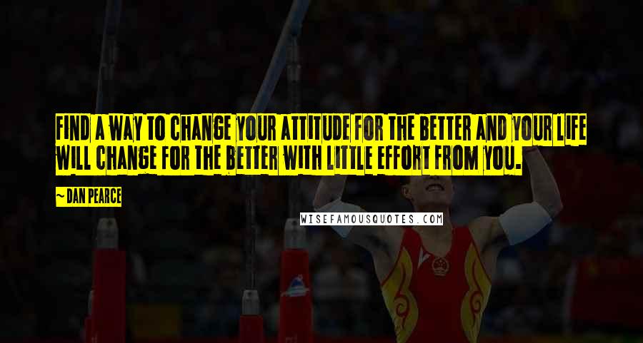 Dan Pearce Quotes: Find a way to change your attitude for the better and your life will change for the better with little effort from you.