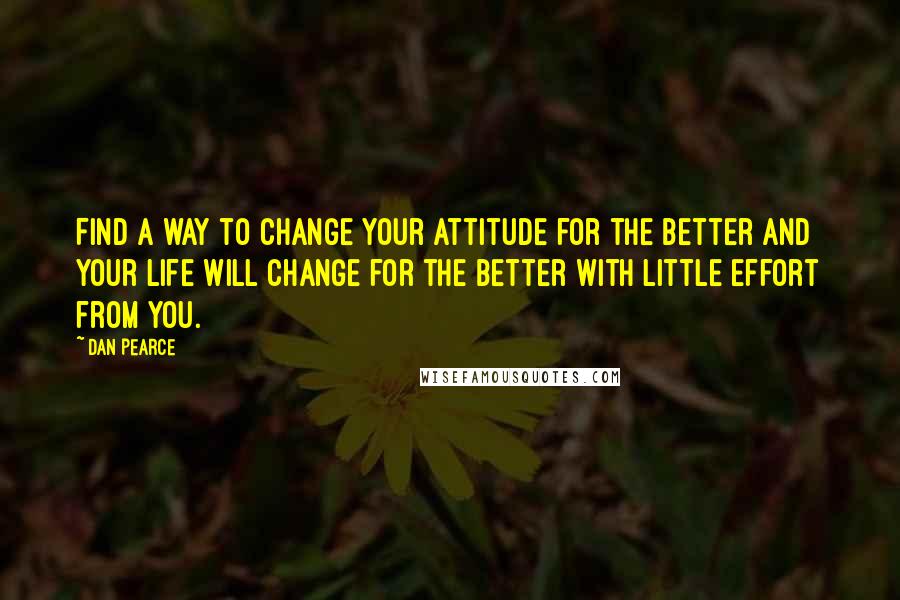 Dan Pearce Quotes: Find a way to change your attitude for the better and your life will change for the better with little effort from you.