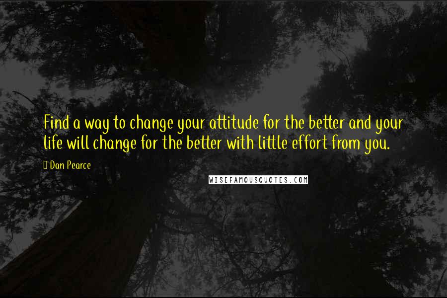 Dan Pearce Quotes: Find a way to change your attitude for the better and your life will change for the better with little effort from you.