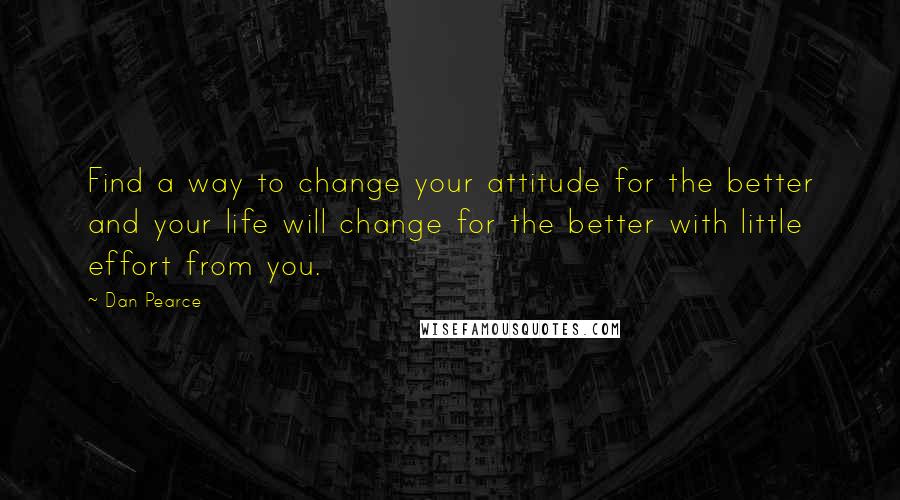 Dan Pearce Quotes: Find a way to change your attitude for the better and your life will change for the better with little effort from you.