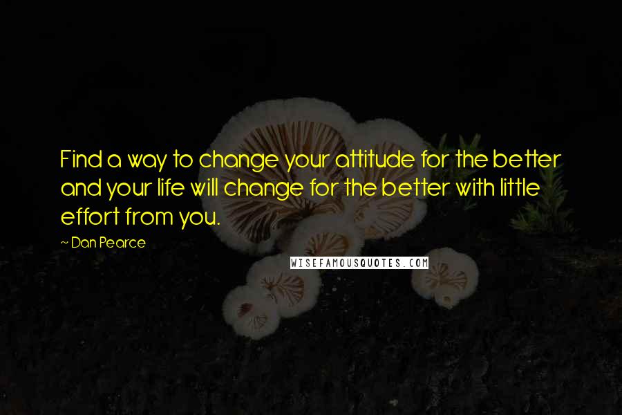 Dan Pearce Quotes: Find a way to change your attitude for the better and your life will change for the better with little effort from you.