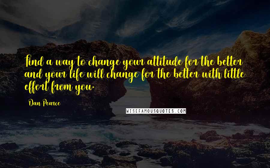 Dan Pearce Quotes: Find a way to change your attitude for the better and your life will change for the better with little effort from you.