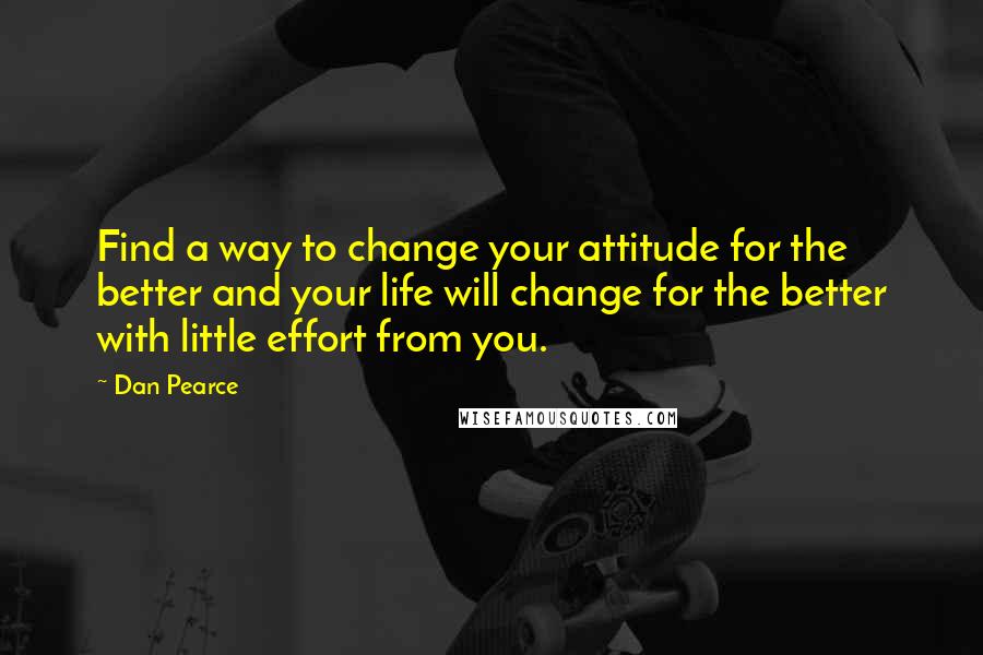 Dan Pearce Quotes: Find a way to change your attitude for the better and your life will change for the better with little effort from you.