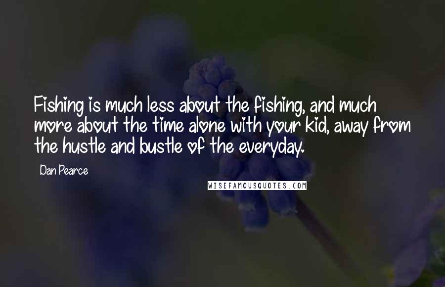Dan Pearce Quotes: Fishing is much less about the fishing, and much more about the time alone with your kid, away from the hustle and bustle of the everyday.