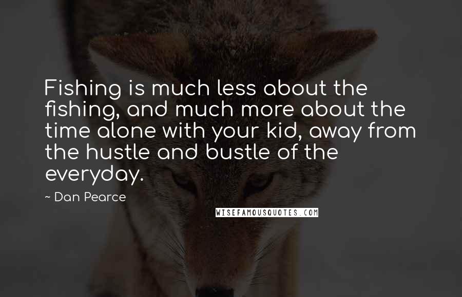 Dan Pearce Quotes: Fishing is much less about the fishing, and much more about the time alone with your kid, away from the hustle and bustle of the everyday.