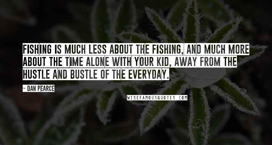 Dan Pearce Quotes: Fishing is much less about the fishing, and much more about the time alone with your kid, away from the hustle and bustle of the everyday.