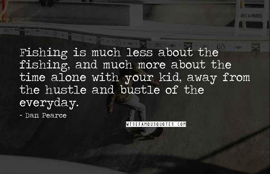 Dan Pearce Quotes: Fishing is much less about the fishing, and much more about the time alone with your kid, away from the hustle and bustle of the everyday.