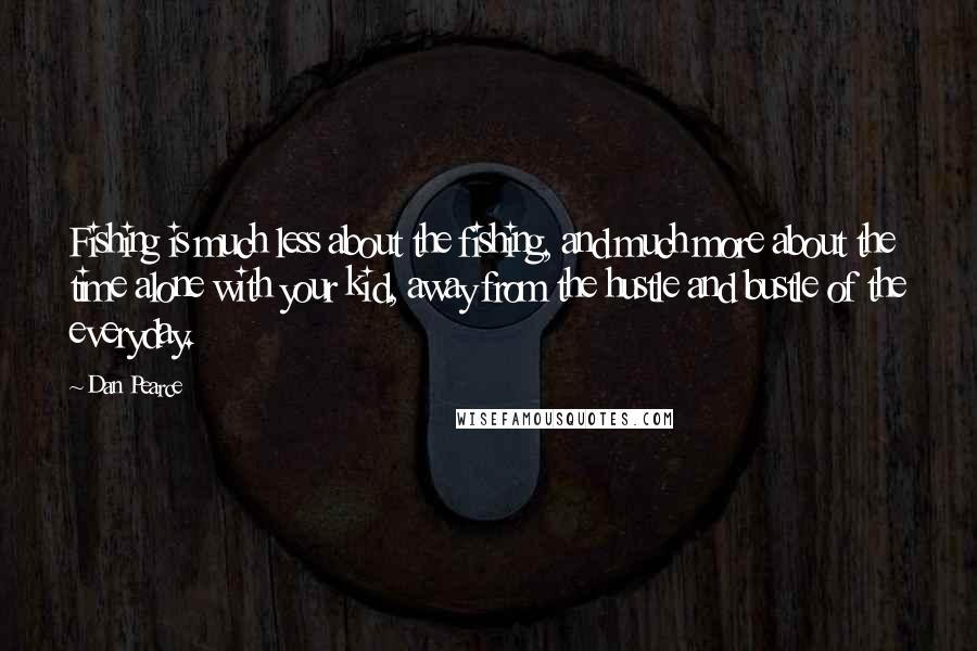 Dan Pearce Quotes: Fishing is much less about the fishing, and much more about the time alone with your kid, away from the hustle and bustle of the everyday.