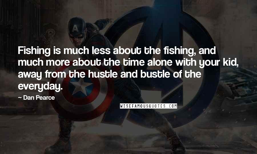 Dan Pearce Quotes: Fishing is much less about the fishing, and much more about the time alone with your kid, away from the hustle and bustle of the everyday.