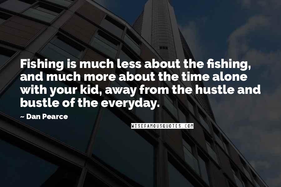 Dan Pearce Quotes: Fishing is much less about the fishing, and much more about the time alone with your kid, away from the hustle and bustle of the everyday.