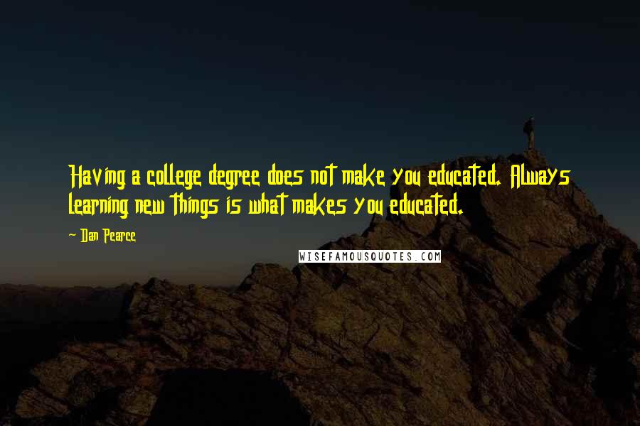 Dan Pearce Quotes: Having a college degree does not make you educated. Always learning new things is what makes you educated.