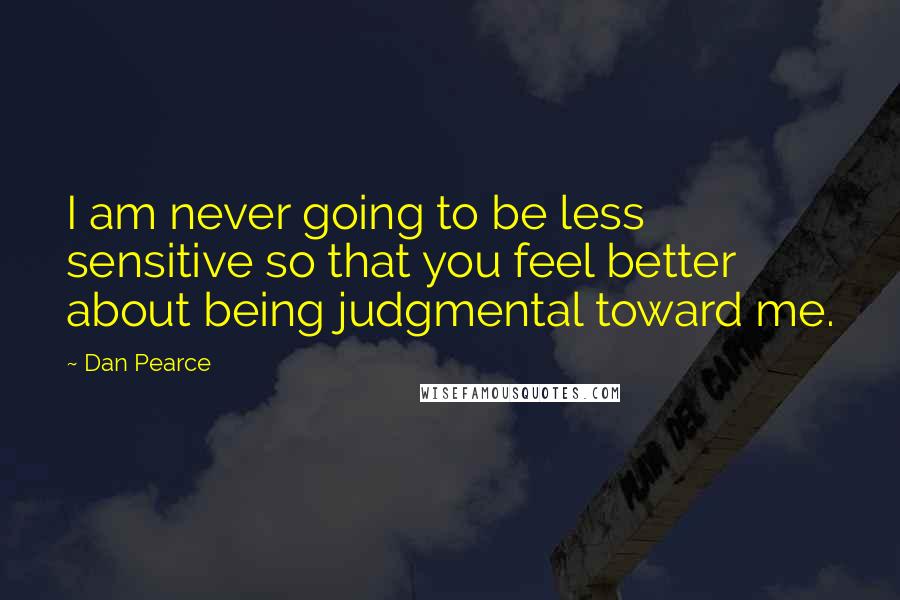 Dan Pearce Quotes: I am never going to be less sensitive so that you feel better about being judgmental toward me.