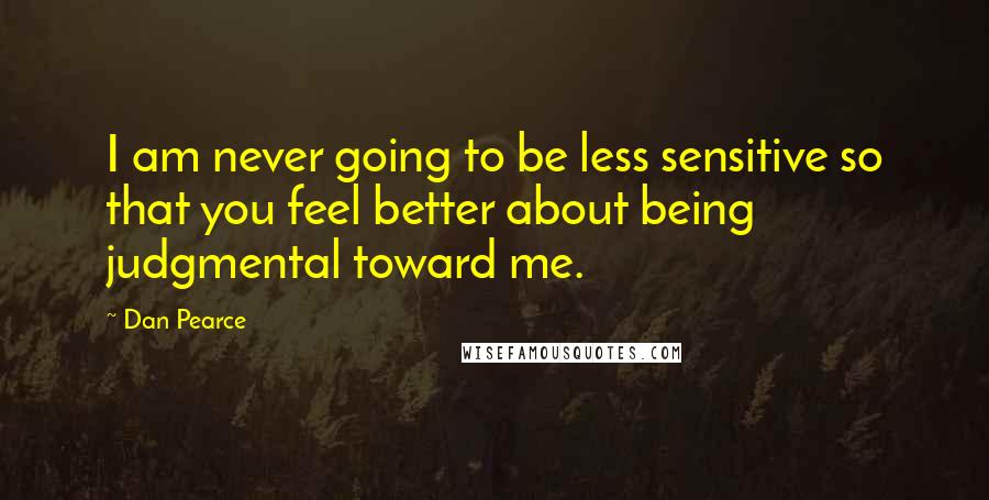 Dan Pearce Quotes: I am never going to be less sensitive so that you feel better about being judgmental toward me.