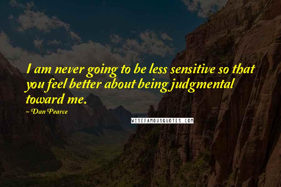 Dan Pearce Quotes: I am never going to be less sensitive so that you feel better about being judgmental toward me.