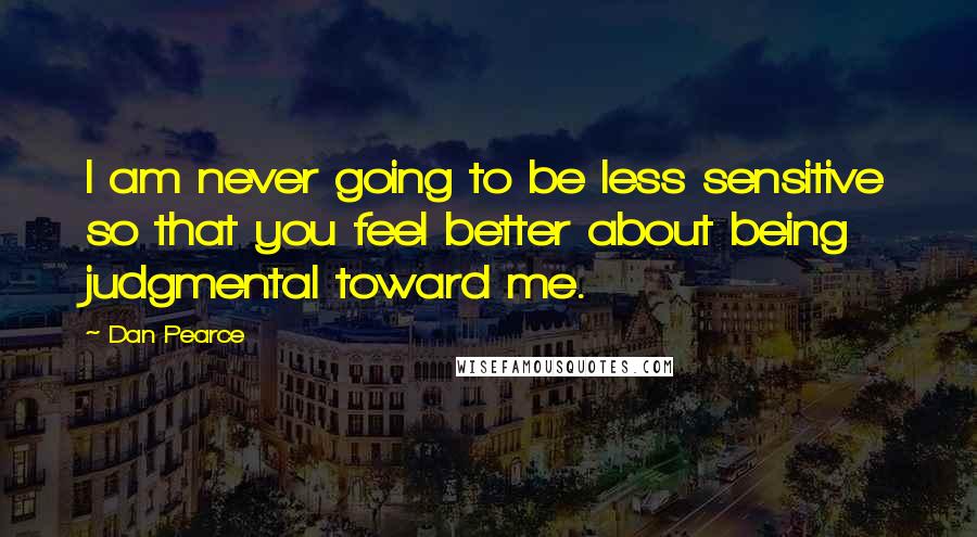 Dan Pearce Quotes: I am never going to be less sensitive so that you feel better about being judgmental toward me.