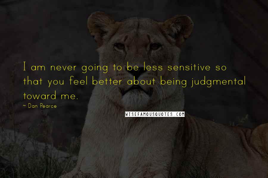 Dan Pearce Quotes: I am never going to be less sensitive so that you feel better about being judgmental toward me.