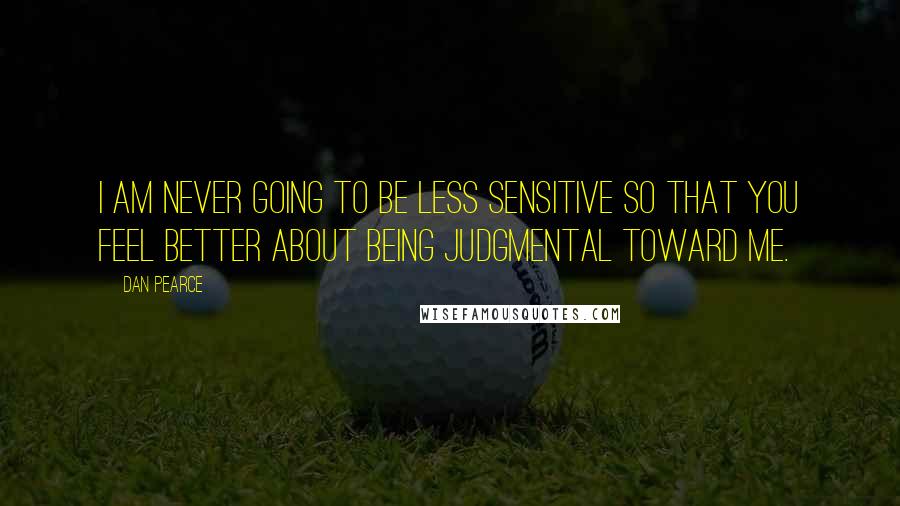 Dan Pearce Quotes: I am never going to be less sensitive so that you feel better about being judgmental toward me.