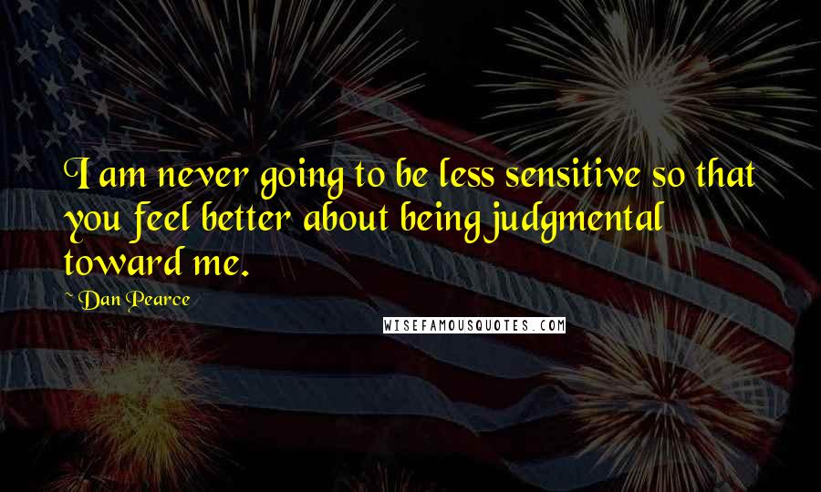 Dan Pearce Quotes: I am never going to be less sensitive so that you feel better about being judgmental toward me.