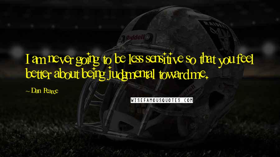 Dan Pearce Quotes: I am never going to be less sensitive so that you feel better about being judgmental toward me.