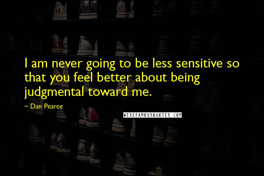 Dan Pearce Quotes: I am never going to be less sensitive so that you feel better about being judgmental toward me.