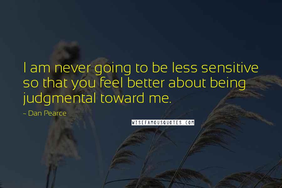 Dan Pearce Quotes: I am never going to be less sensitive so that you feel better about being judgmental toward me.