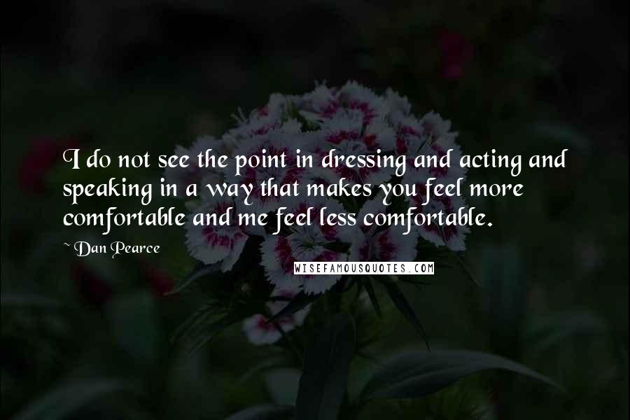 Dan Pearce Quotes: I do not see the point in dressing and acting and speaking in a way that makes you feel more comfortable and me feel less comfortable.