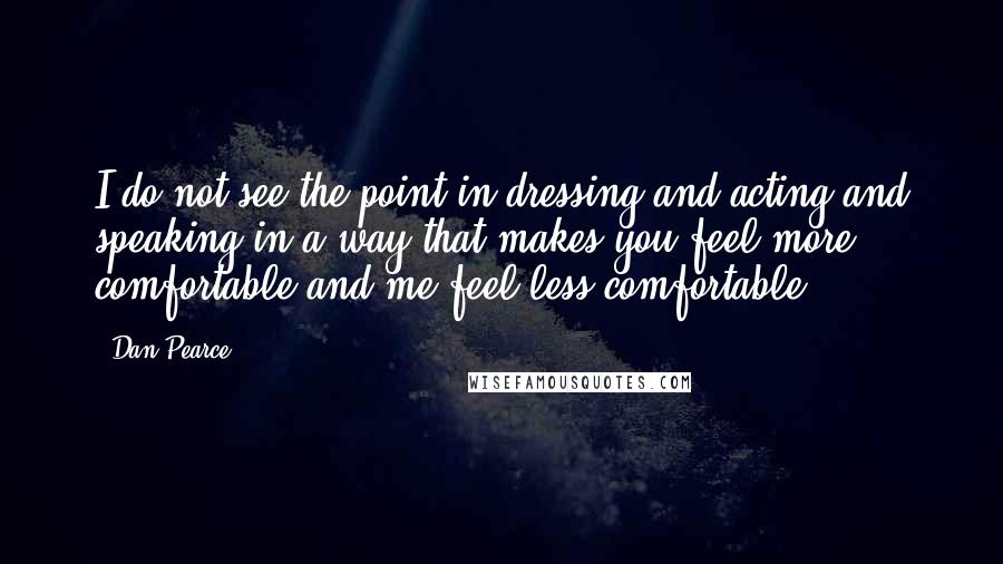 Dan Pearce Quotes: I do not see the point in dressing and acting and speaking in a way that makes you feel more comfortable and me feel less comfortable.