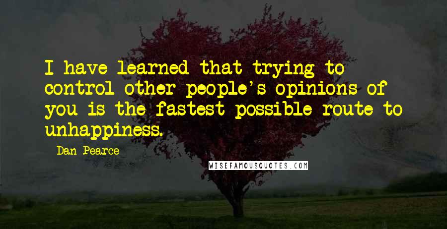 Dan Pearce Quotes: I have learned that trying to control other people's opinions of you is the fastest possible route to unhappiness.