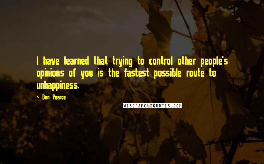 Dan Pearce Quotes: I have learned that trying to control other people's opinions of you is the fastest possible route to unhappiness.