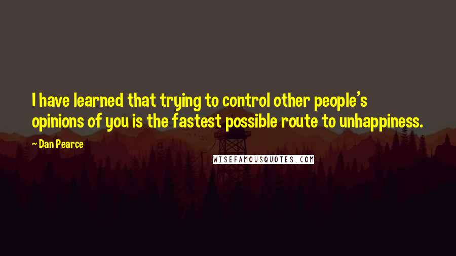 Dan Pearce Quotes: I have learned that trying to control other people's opinions of you is the fastest possible route to unhappiness.