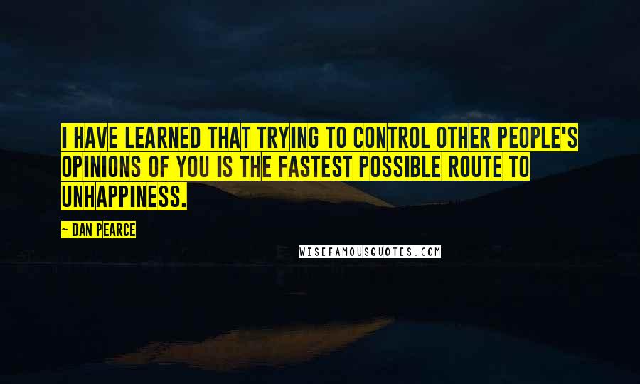 Dan Pearce Quotes: I have learned that trying to control other people's opinions of you is the fastest possible route to unhappiness.