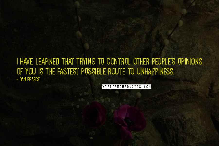 Dan Pearce Quotes: I have learned that trying to control other people's opinions of you is the fastest possible route to unhappiness.