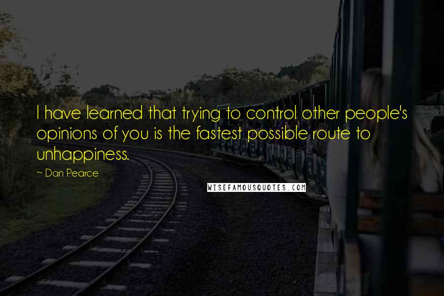 Dan Pearce Quotes: I have learned that trying to control other people's opinions of you is the fastest possible route to unhappiness.