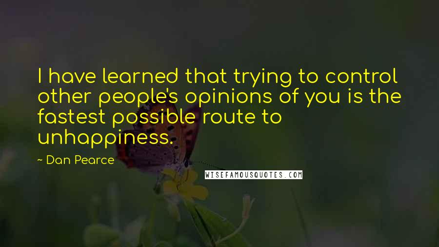 Dan Pearce Quotes: I have learned that trying to control other people's opinions of you is the fastest possible route to unhappiness.