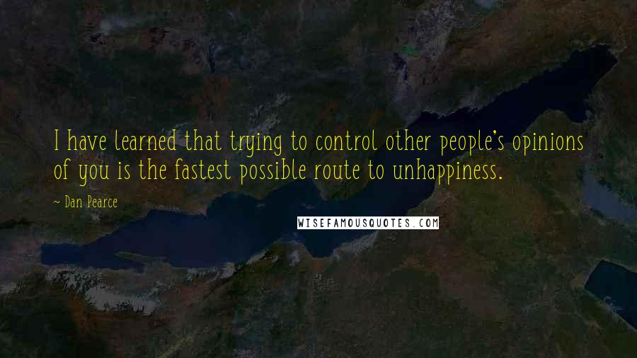 Dan Pearce Quotes: I have learned that trying to control other people's opinions of you is the fastest possible route to unhappiness.