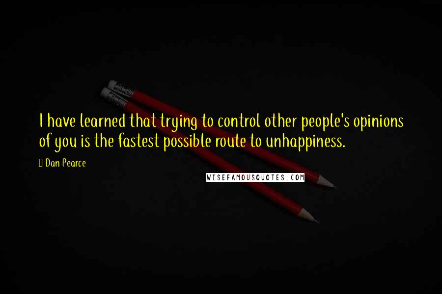 Dan Pearce Quotes: I have learned that trying to control other people's opinions of you is the fastest possible route to unhappiness.