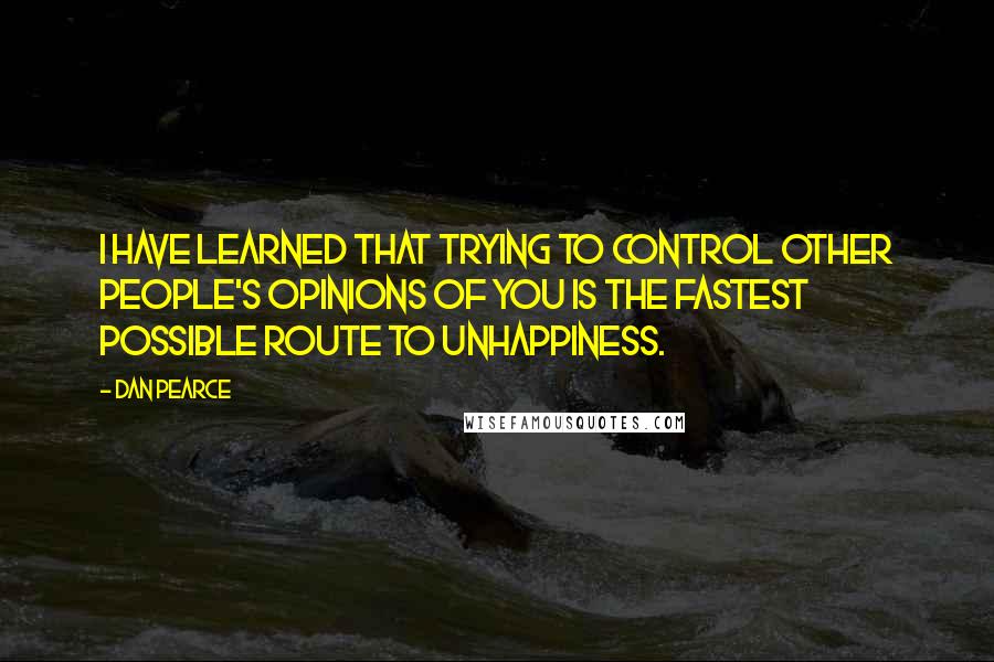 Dan Pearce Quotes: I have learned that trying to control other people's opinions of you is the fastest possible route to unhappiness.