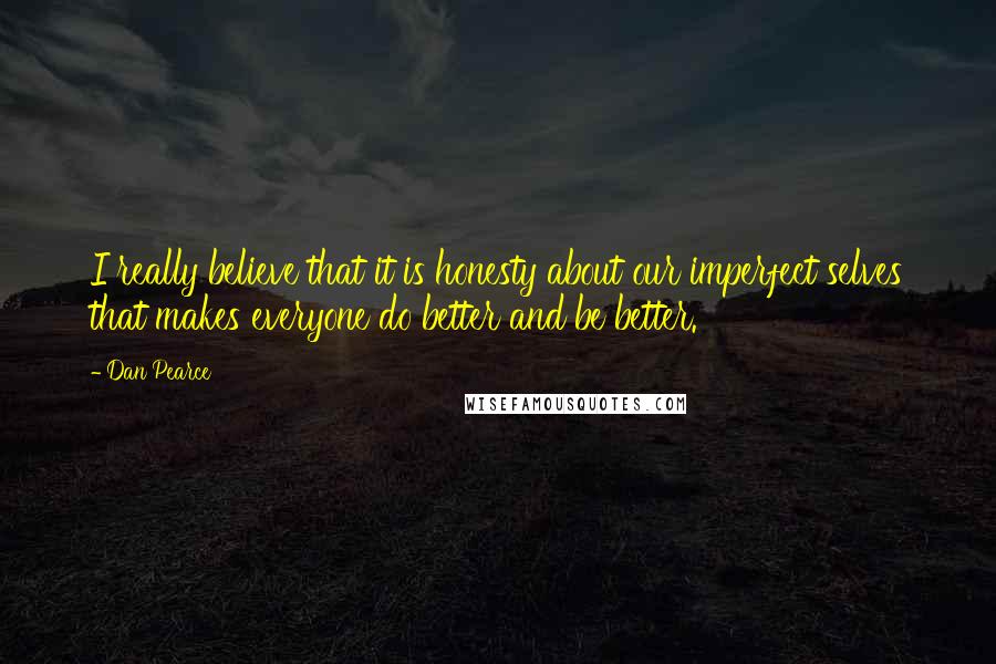 Dan Pearce Quotes: I really believe that it is honesty about our imperfect selves that makes everyone do better and be better.